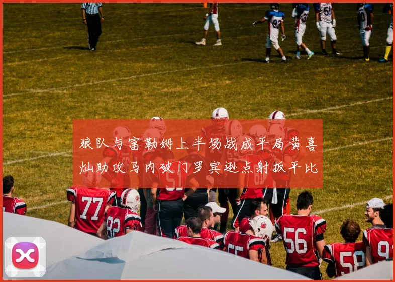 狼队与富勒姆上半场战成平局黄喜灿助攻马内破门罗宾逊点射扳平比分