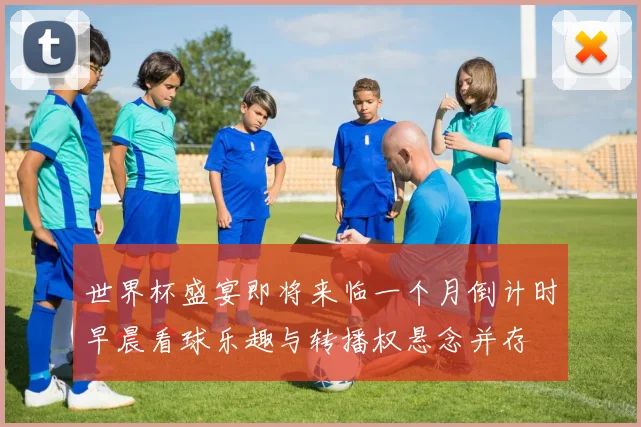 世界杯盛宴即将来临一个月倒计时早晨看球乐趣与转播权悬念并存