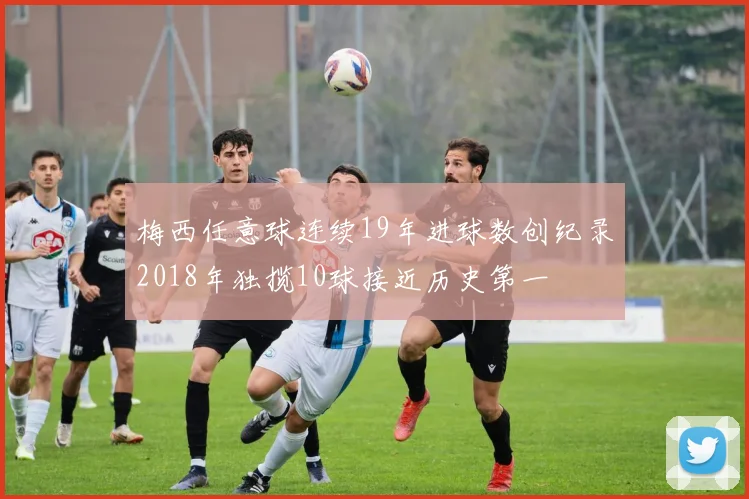 梅西任意球连续19年进球数创纪录2018年独揽10球接近历史第一
