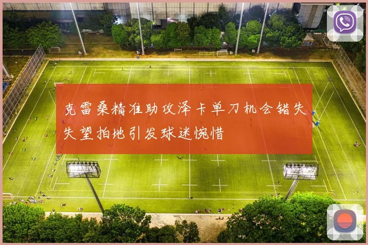 克雷桑精准助攻泽卡单刀机会错失失望拍地引发球迷惋惜