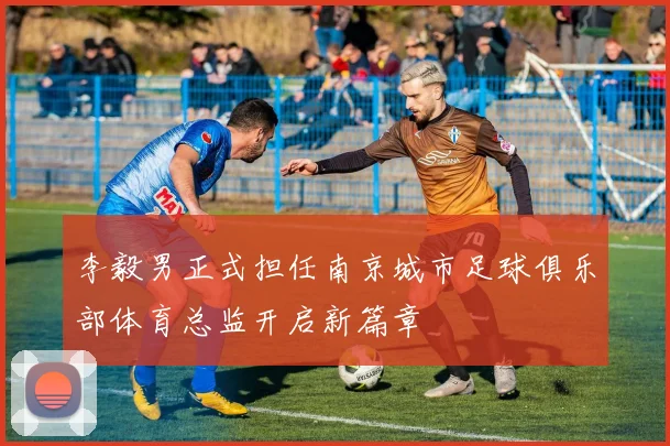 李毅男正式担任南京城市足球俱乐部体育总监开启新篇章