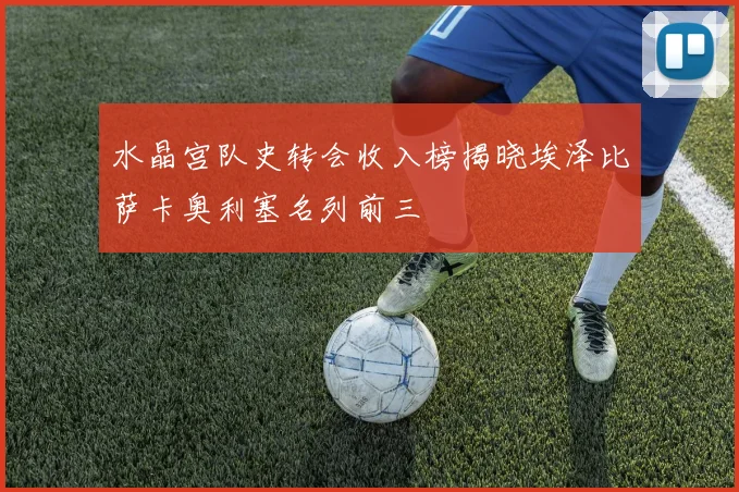 水晶宫队史转会收入榜揭晓埃泽比萨卡奥利塞名列前三
