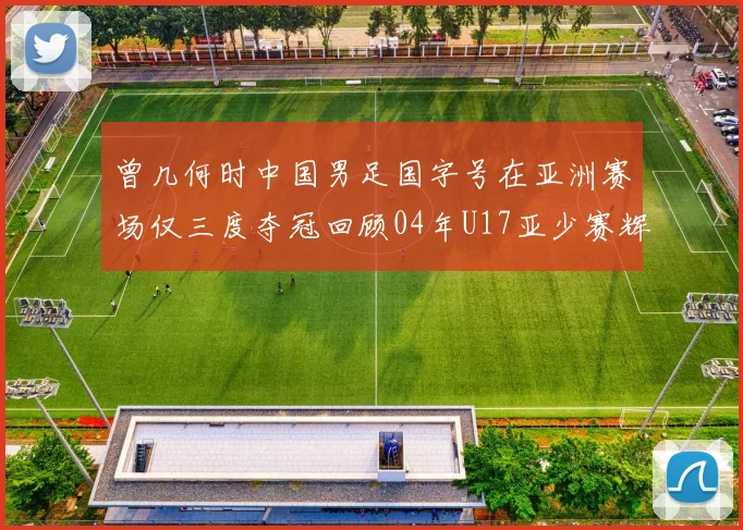曾几何时中国男足国字号在亚洲赛场仅三度夺冠回顾04年U17亚少赛辉煌时刻