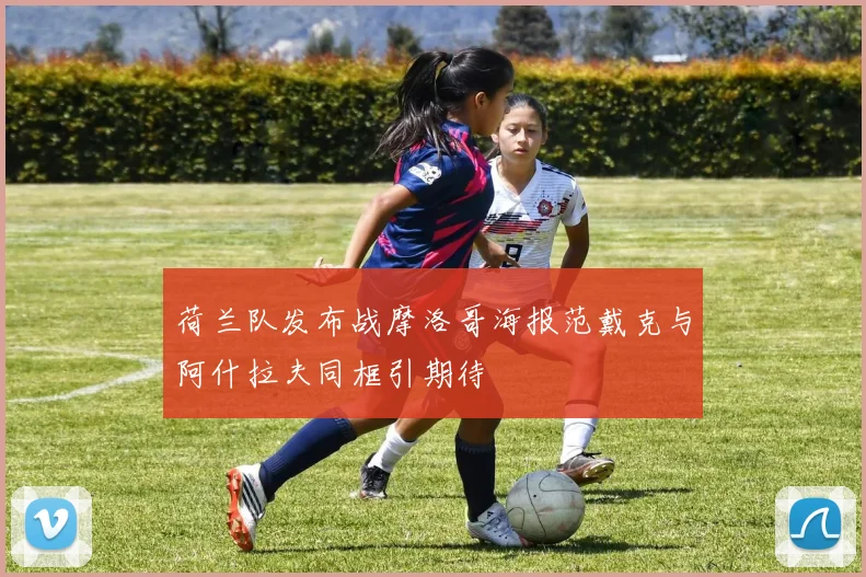 荷兰队发布战摩洛哥海报范戴克与阿什拉夫同框引期待