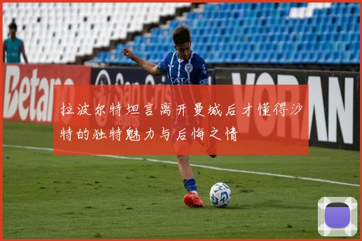 拉波尔特坦言离开曼城后才懂得沙特的独特魅力与后悔之情