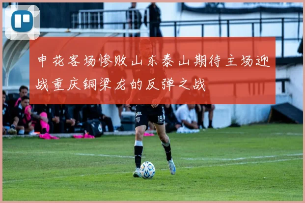 申花客场惨败山东泰山期待主场迎战重庆铜梁龙的反弹之战