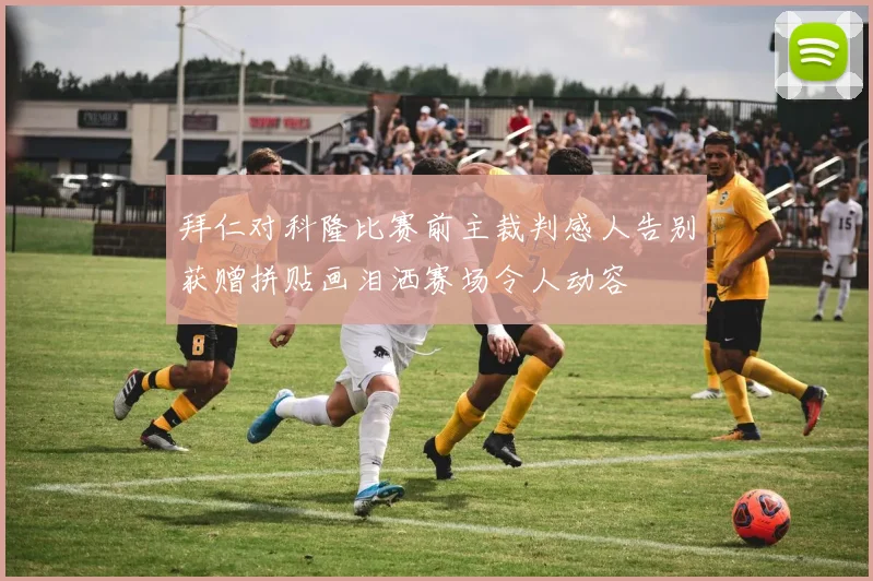 拜仁对科隆比赛前主裁判感人告别获赠拼贴画泪洒赛场令人动容