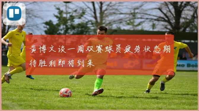 黄博文谈一周双赛球员疲劳状态期待胜利即将到来