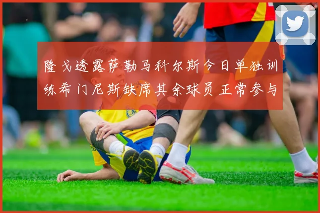隆戈透露萨勒马科尔斯今日单独训练希门尼斯缺席其余球员正常参与训练