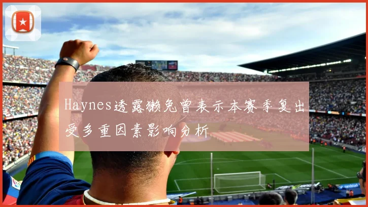 Haynes透露獭兔曾表示本赛季复出受多重因素影响分析