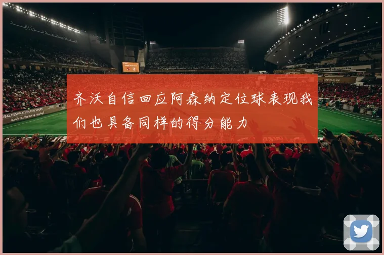 齐沃自信回应阿森纳定位球表现我们也具备同样的得分能力