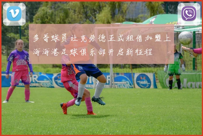 多哥球员让克劳德正式租借加盟上海海港足球俱乐部开启新征程