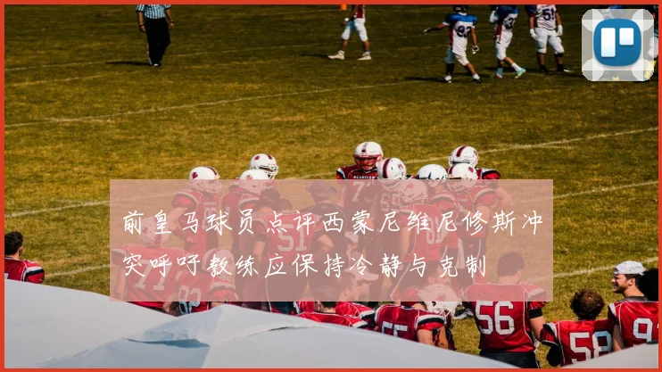 前皇马球员点评西蒙尼维尼修斯冲突呼吁教练应保持冷静与克制