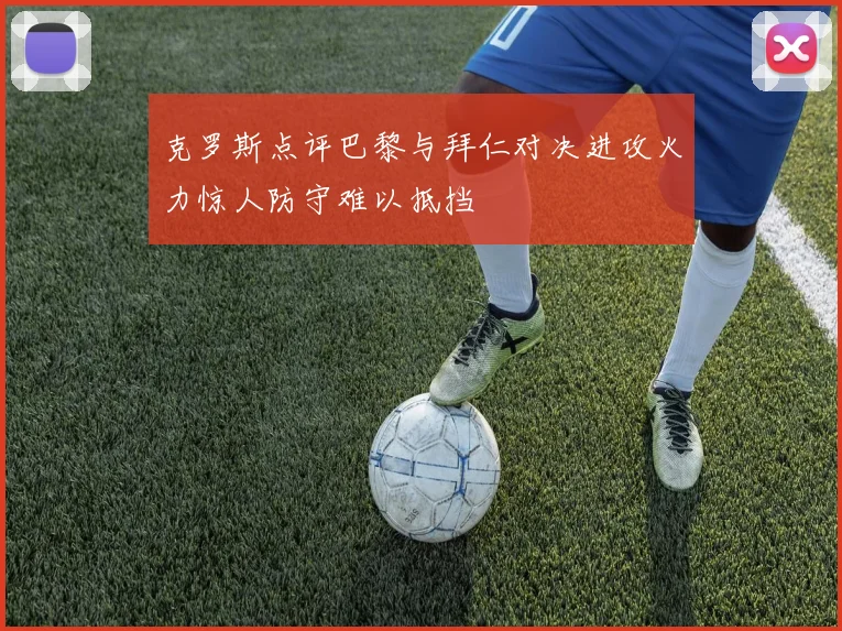 克罗斯点评巴黎与拜仁对决进攻火力惊人防守难以抵挡